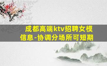 成都高端ktv招聘女模信息-协调分场所可短期
